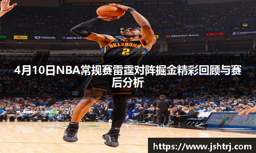 4月10日NBA常规赛雷霆对阵掘金精彩回顾与赛后分析