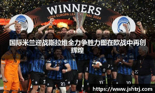 国际米兰迎战斯拉维全力争胜力图在欧战中再创辉煌