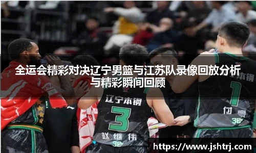 全运会精彩对决辽宁男篮与江苏队录像回放分析与精彩瞬间回顾