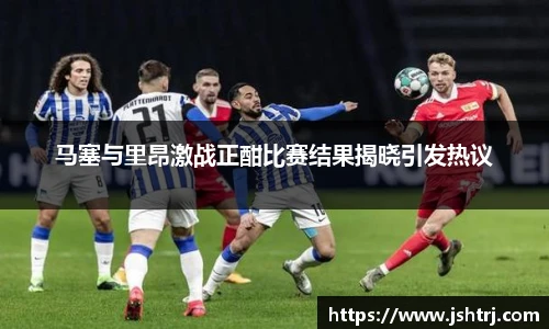 马塞与里昂激战正酣比赛结果揭晓引发热议